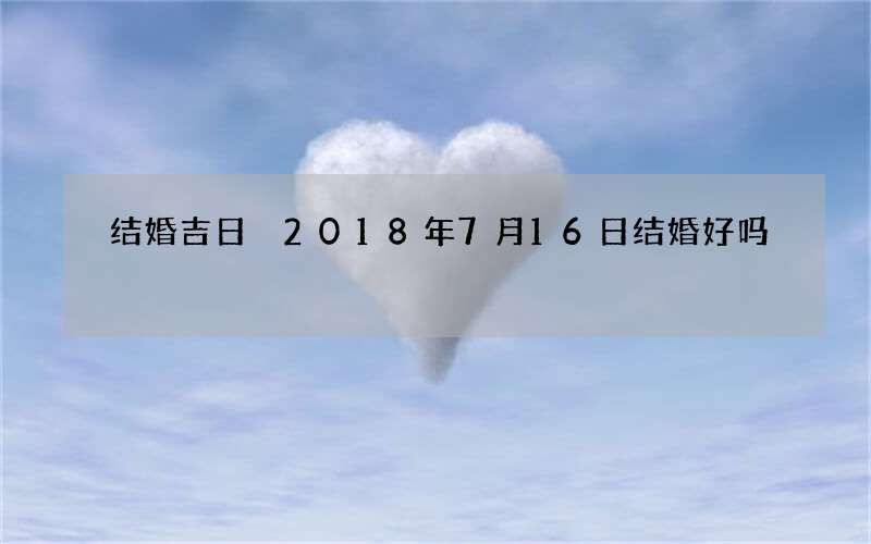 结婚吉日 2018年7月16日结婚好吗